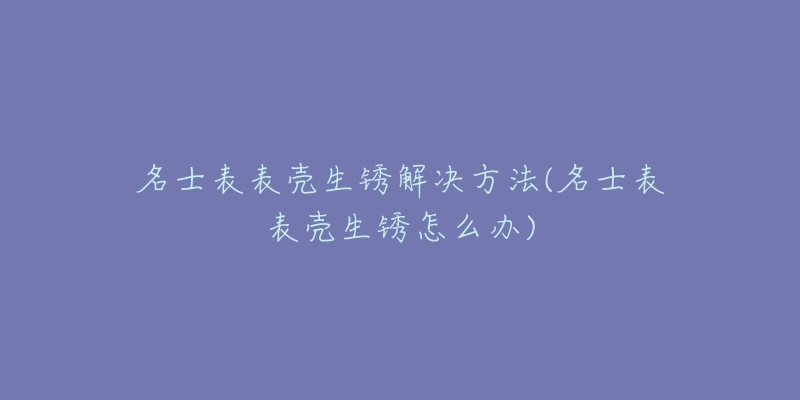 名士表表殼生銹解決方法(名士表表殼生銹怎么辦)