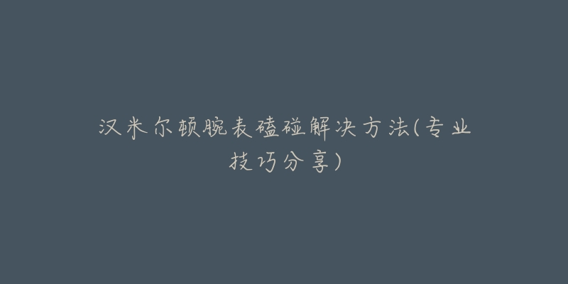 漢米爾頓腕表磕碰解決方法(專業(yè)技巧分享)