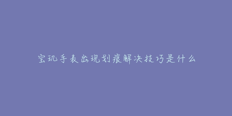 寶璣手表出現(xiàn)劃痕解決技巧是什么