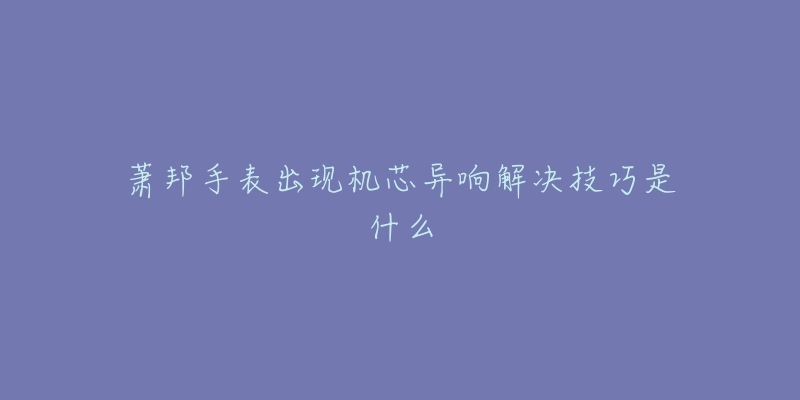 蕭邦手表出現(xiàn)機(jī)芯異響解決技巧是什么