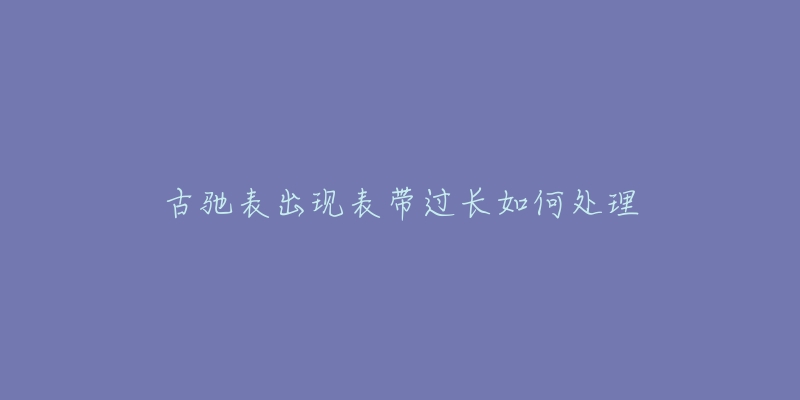 古馳表出現(xiàn)表帶過長如何處理