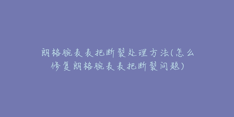 朗格腕表表把斷裂處理方法(怎么修復(fù)朗格腕表表把斷裂問(wèn)題)