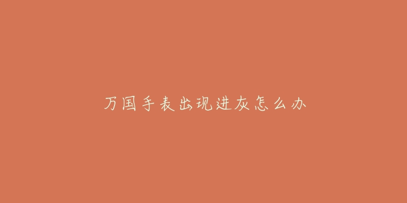 萬(wàn)國(guó)手表出現(xiàn)進(jìn)灰怎么辦