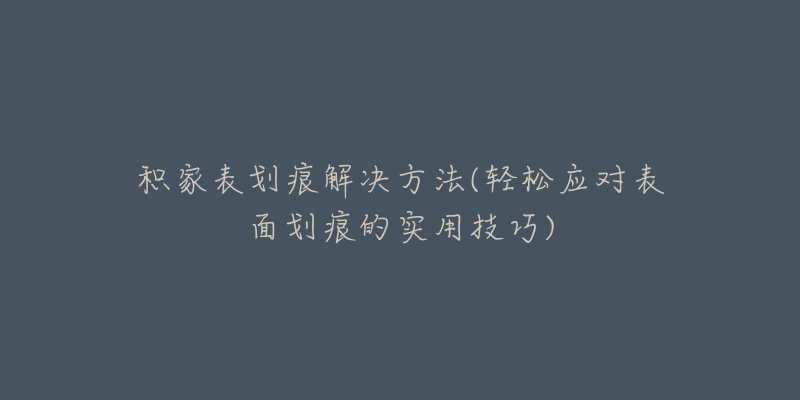 積家表劃痕解決方法(輕松應(yīng)對表面劃痕的實用技巧)