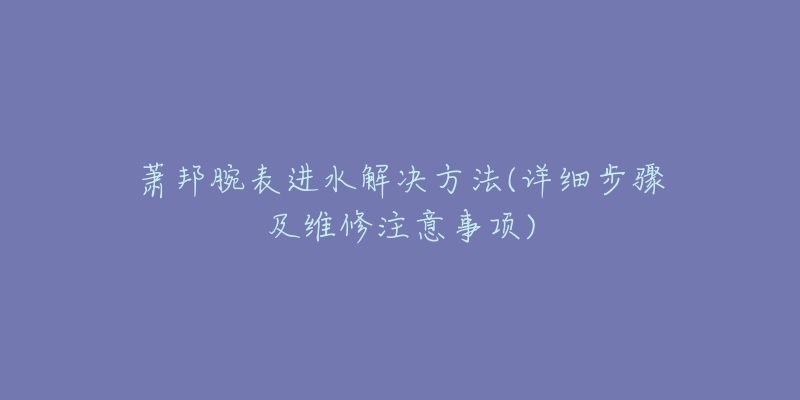 蕭邦腕表進(jìn)水解決方法(詳細(xì)步驟及維修注意事項(xiàng))