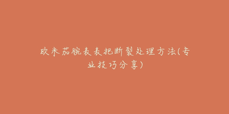 歐米茄腕表表把斷裂處理方法(專業(yè)技巧分享)