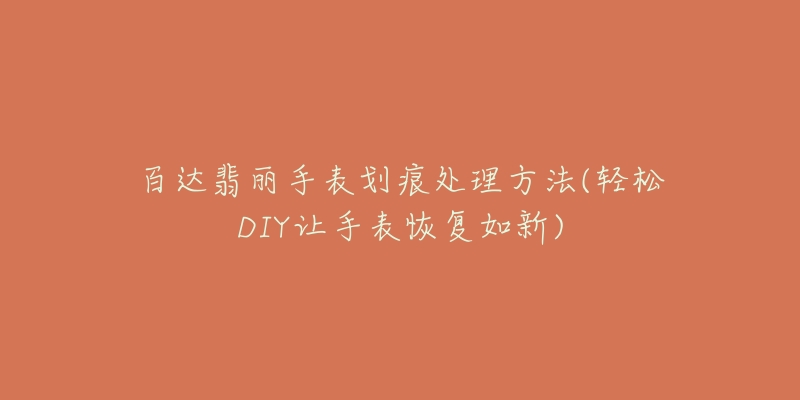 百達翡麗手表劃痕處理方法(輕松DIY讓手表恢復如新)