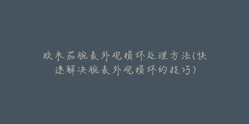 歐米茄腕表外觀損壞處理方法(快速解決腕表外觀損壞的技巧)