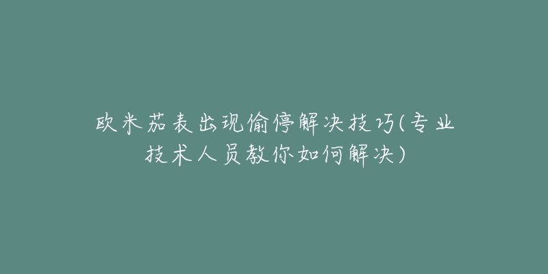 歐米茄表出現(xiàn)偷停解決技巧(專業(yè)技術(shù)人員教你如何解決)