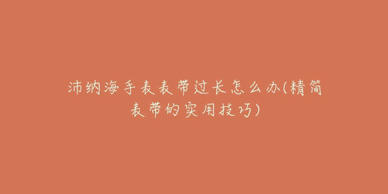 沛納海手表表帶過(guò)長(zhǎng)怎么辦(精簡(jiǎn)表帶的實(shí)用技巧)