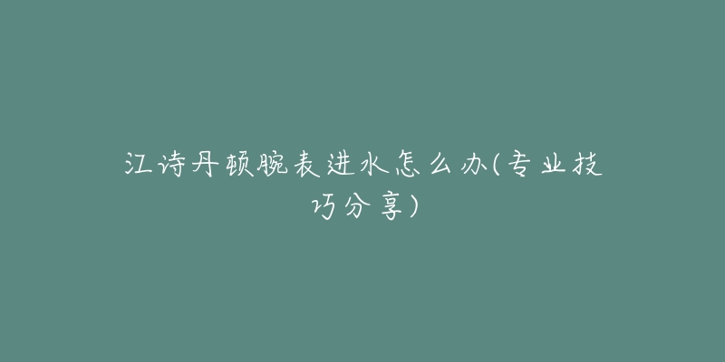 江詩丹頓腕表進(jìn)水怎么辦(專業(yè)技巧分享)