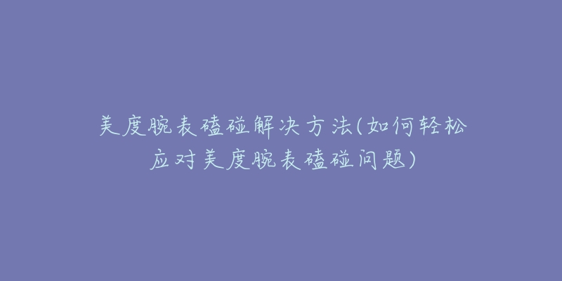 美度腕表磕碰解決方法(如何輕松應(yīng)對(duì)美度腕表磕碰問(wèn)題)