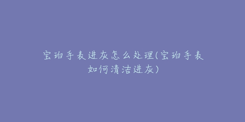 寶珀手表進(jìn)灰怎么處理(寶珀手表如何清潔進(jìn)灰)