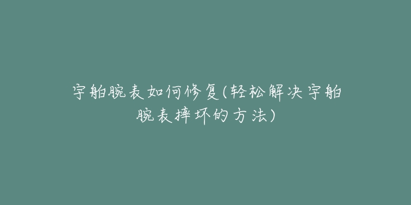 宇舶腕表如何修復(fù)(輕松解決宇舶腕表摔壞的方法)