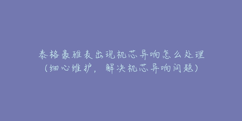 泰格豪雅表出現(xiàn)機芯異響怎么處理(細心維護，解決機芯異響問題)