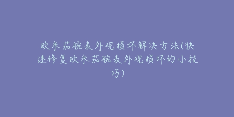 歐米茄腕表外觀損壞解決方法(快速修復(fù)歐米茄腕表外觀損壞的小技巧)