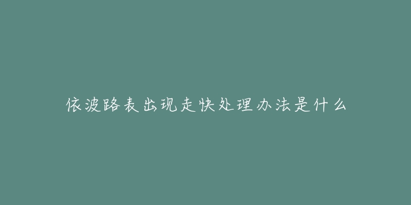 依波路表出現(xiàn)走快處理辦法是什么