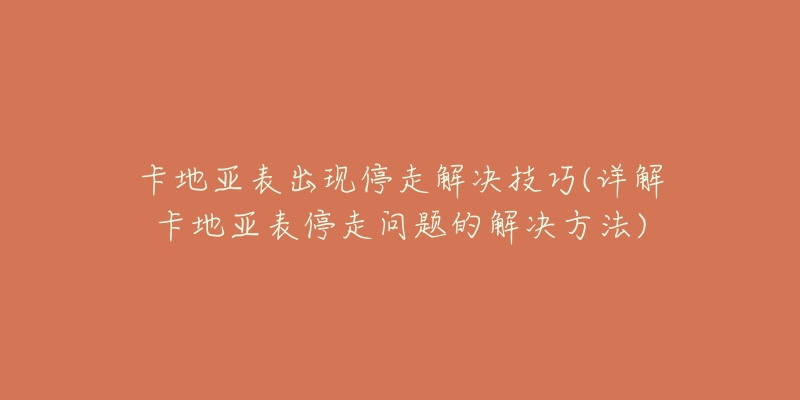 卡地亞表出現(xiàn)停走解決技巧(詳解卡地亞表停走問題的解決方法)