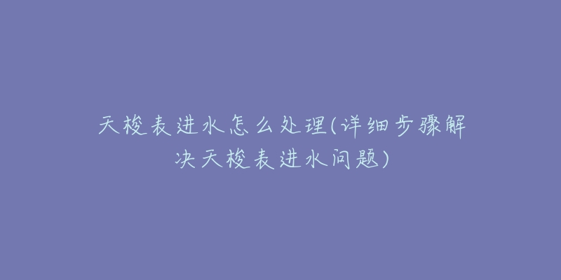 天梭表進水怎么處理(詳細步驟解決天梭表進水問題)