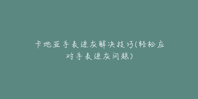 卡地亞手表進灰解決技巧(輕松應(yīng)對手表進灰問題)