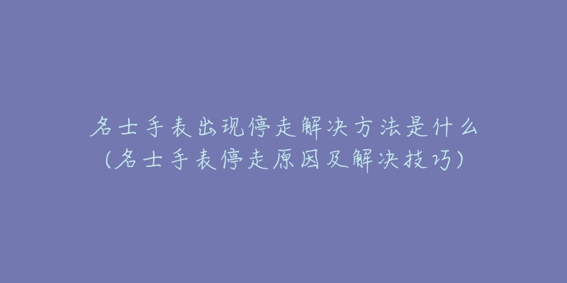 名士手表出現(xiàn)停走解決方法是什么(名士手表停走原因及解決技巧)