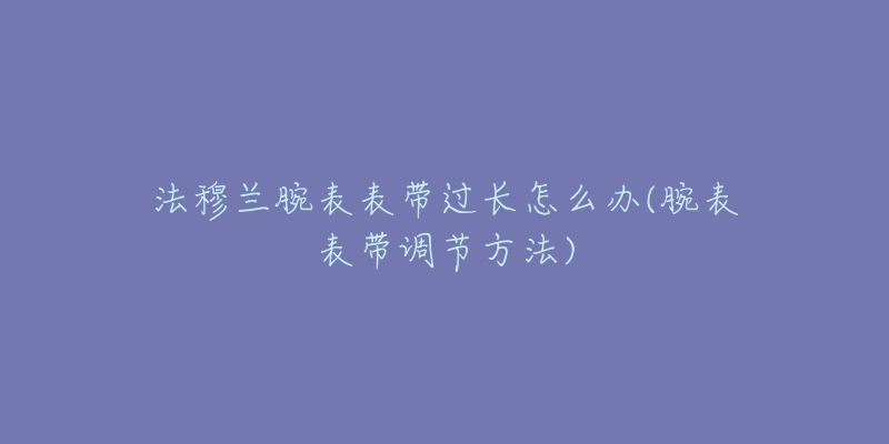 法穆蘭腕表表帶過(guò)長(zhǎng)怎么辦(腕表表帶調(diào)節(jié)方法)