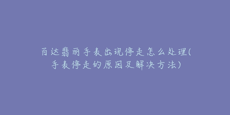 百達(dá)翡麗手表出現(xiàn)停走怎么處理(手表停走的原因及解決方法)