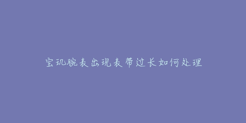 寶璣腕表出現(xiàn)表帶過長如何處理