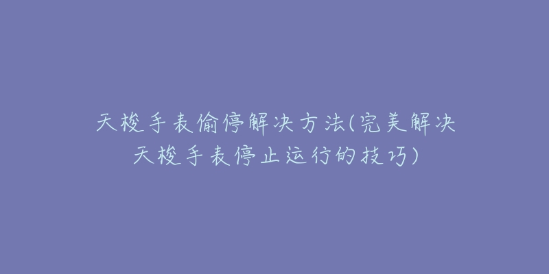 天梭手表偷停解決方法(完美解決天梭手表停止運行的技巧)