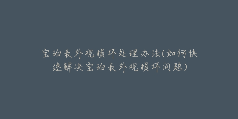 寶珀表外觀損壞處理辦法(如何快速解決寶珀表外觀損壞問題)