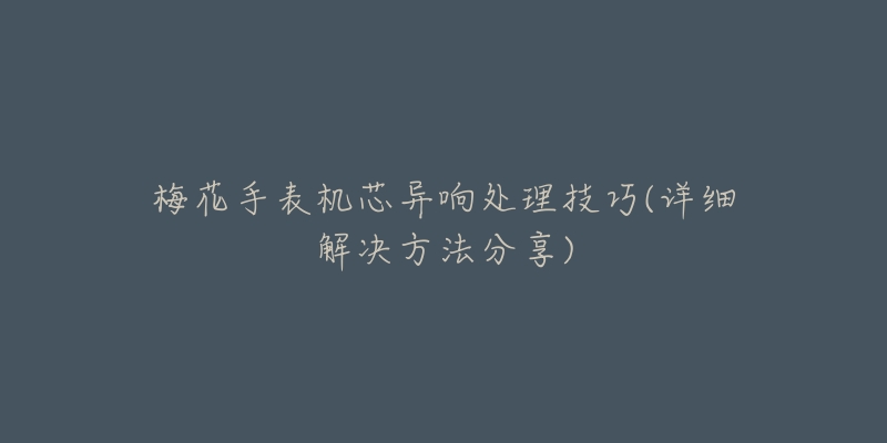 梅花手表機(jī)芯異響處理技巧(詳細(xì)解決方法分享)