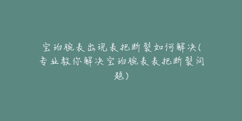 寶珀腕表出現(xiàn)表把斷裂如何解決(專業(yè)教你解決寶珀腕表表把斷裂問(wèn)題)