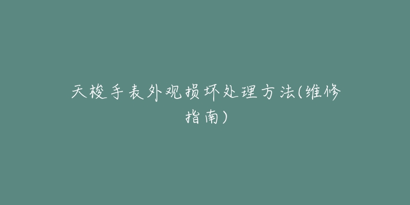 天梭手表外觀損壞處理方法(維修指南)