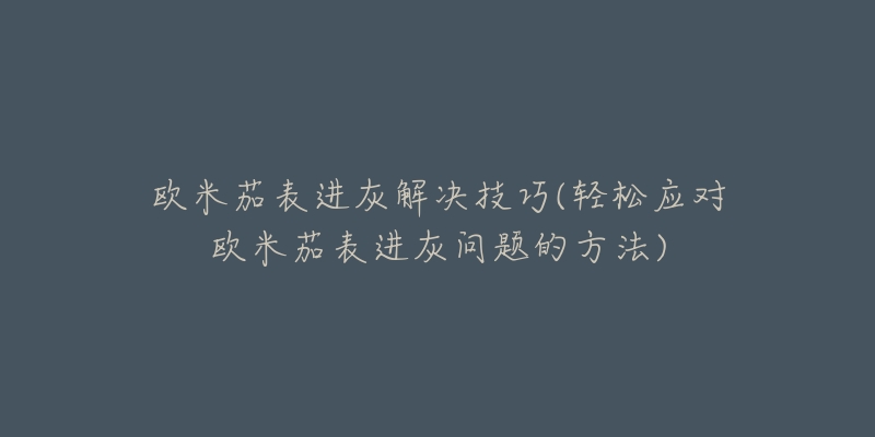 歐米茄表進(jìn)灰解決技巧(輕松應(yīng)對(duì)歐米茄表進(jìn)灰問題的方法)