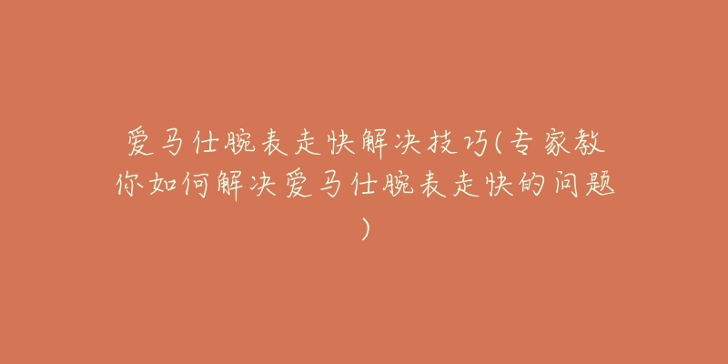 愛馬仕腕表走快解決技巧(專家教你如何解決愛馬仕腕表走快的問題)