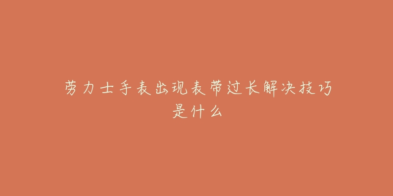 勞力士手表出現(xiàn)表帶過(guò)長(zhǎng)解決技巧是什么