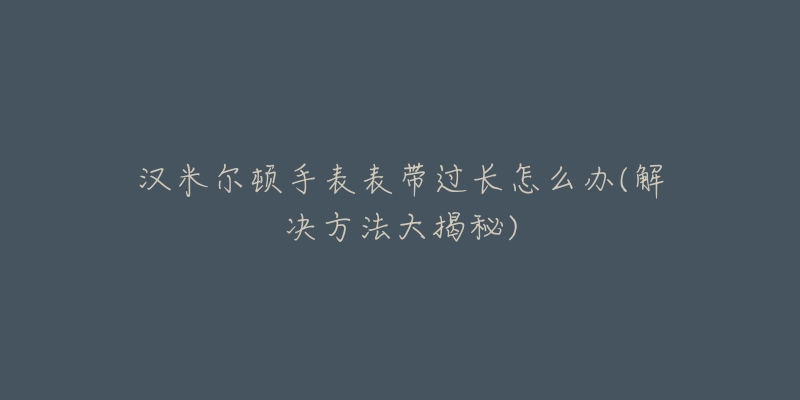 漢米爾頓手表表帶過(guò)長(zhǎng)怎么辦(解決方法大揭秘)