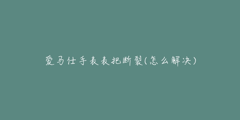 愛馬仕手表表把斷裂(怎么解決)