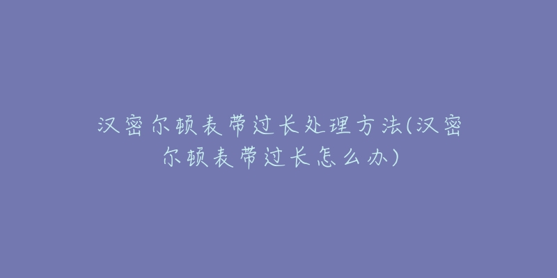 漢密爾頓表帶過長處理方法(漢密爾頓表帶過長怎么辦)