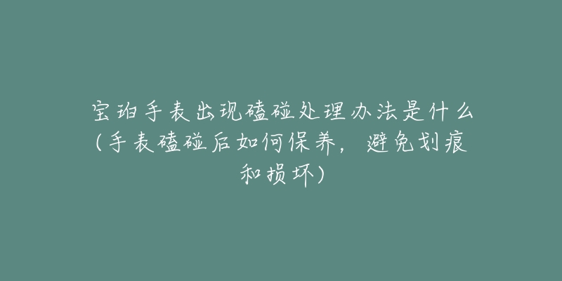 寶珀手表出現(xiàn)磕碰處理辦法是什么(手表磕碰后如何保養(yǎng)，避免劃痕和損壞)