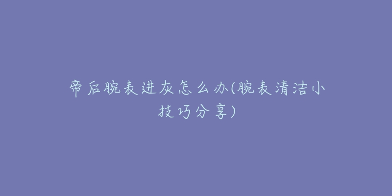 帝后腕表進灰怎么辦(腕表清潔小技巧分享)