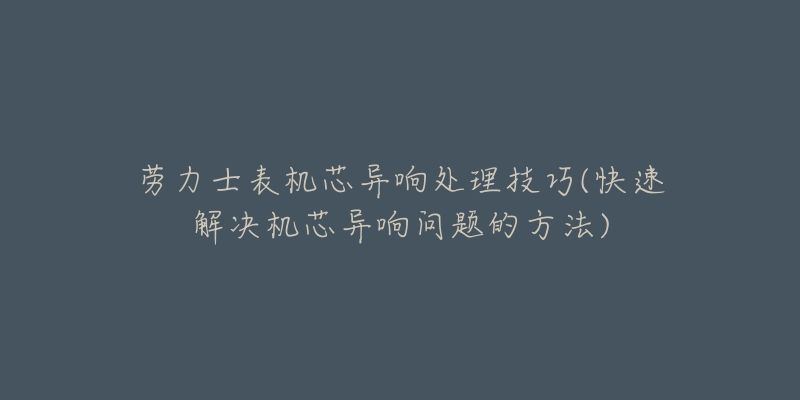 勞力士表機(jī)芯異響處理技巧(快速解決機(jī)芯異響問題的方法)