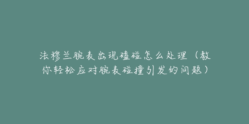 法穆蘭腕表出現(xiàn)磕碰怎么處理（教你輕松應(yīng)對腕表碰撞引發(fā)的問題）