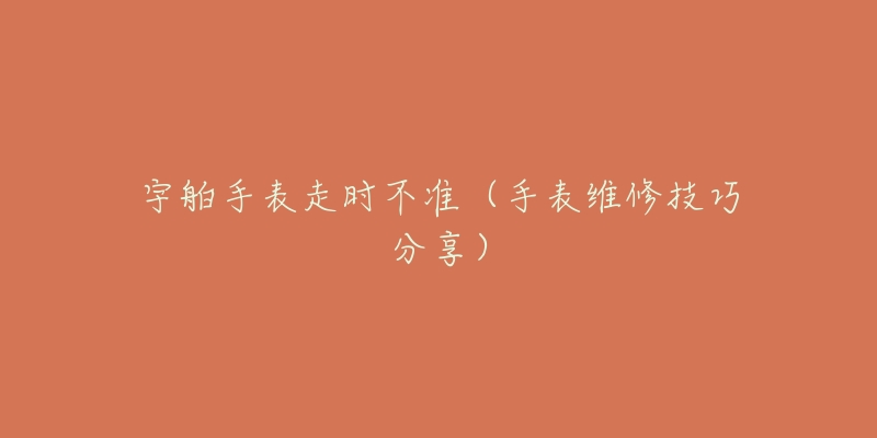 宇舶手表走時(shí)不準(zhǔn)（手表維修技巧分享）