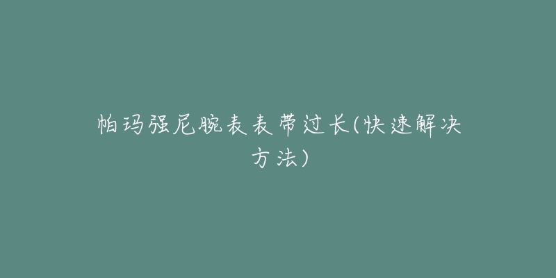 帕瑪強尼腕表表帶過長(快速解決方法)