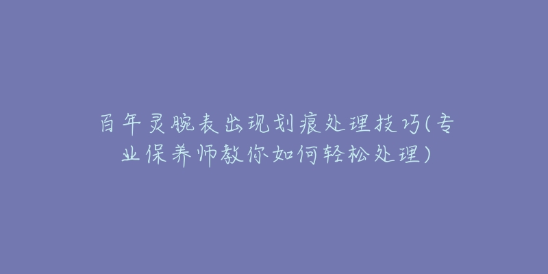 百年靈腕表出現(xiàn)劃痕處理技巧(專業(yè)保養(yǎng)師教你如何輕松處理)