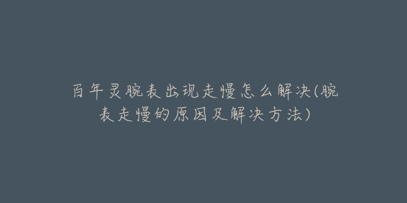 百年靈腕表出現(xiàn)走慢怎么解決(腕表走慢的原因及解決方法)