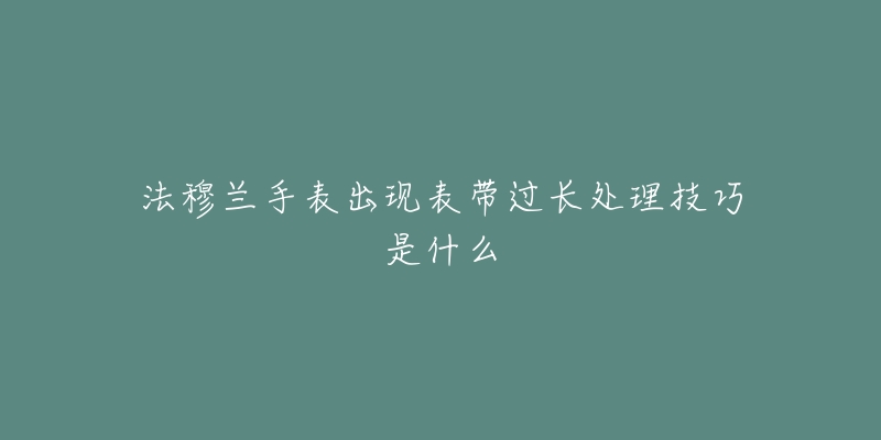 法穆蘭手表出現(xiàn)表帶過長處理技巧是什么