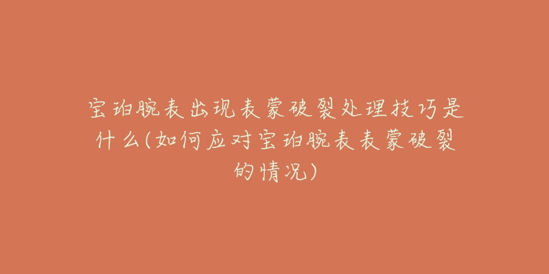 寶珀腕表出現(xiàn)表蒙破裂處理技巧是什么(如何應(yīng)對(duì)寶珀腕表表蒙破裂的情況)