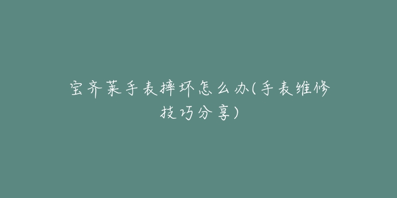 寶齊萊手表摔壞怎么辦(手表維修技巧分享)